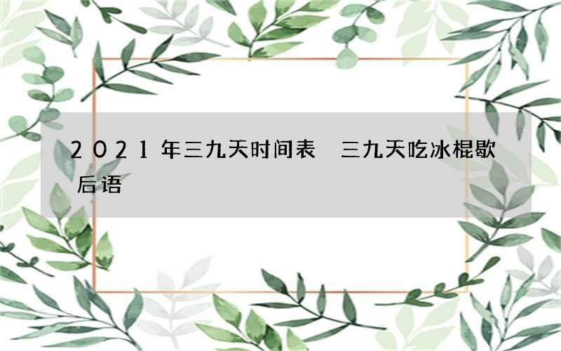 2021年三九天时间表 三九天吃冰棍歇后语